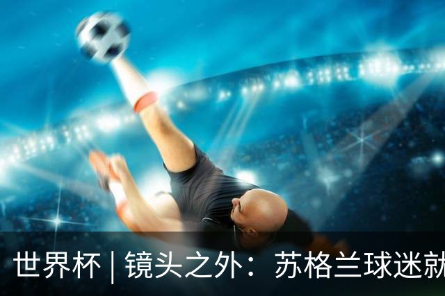 世界杯 | 镜头之外：苏格兰球迷就算负债也要远征